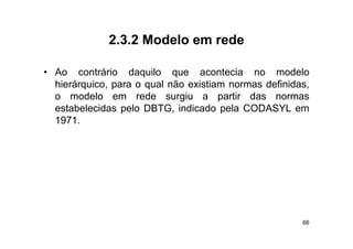 2.3.2
             2 3 2 Modelo em rede

• Ao contrário daquilo que acontecia no modelo
  hierárquico, para o qual não existiam normas definidas,
  o modelo em rede surgiu a partir das normas
  estabelecidas pelo DBTG, indicado pela CODASYL em
  1971.




                                                       66
 
