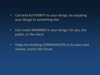 • Can lend AUTHORITY to your design, by equating
your design to something else
• Can create MEANING in your design, for you, the
public, or the client
• Helps the building COMMUNICATE to its users and
visitors, and to the future
 