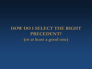 HOW DO I SELECT THE RIGHT
PRECEDENT?
(or at least a good one)
 