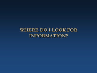 WHERE DO I LOOK FOR
INFORMATION?
 