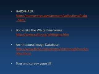 • HABS/HAER:
http://memory.loc.gov/ammem/collections/habs
_haer/
• Books like the White Pine Series:
http://www.cslib.org/whitepine.htm
• Architectural Image Database:
http://www.flickr.com/photos/christineghfranck/c
ollections/
• Tour and survey yourself!
 