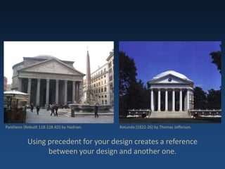 Using precedent for your design creates a reference
between your design and another one.
Pantheon (Rebuilt 118-128 AD) by Hadrian. Rotunda (1822-26) by Thomas Jefferson.
 