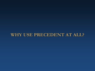 WHY USE PRECEDENT AT ALL?
 