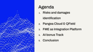 1. Risks and damages
identiﬁcation
2. Pangea Cloud & QField
3. FME as Integration Platform
4. AI bonus Track
5. Conclusion...
