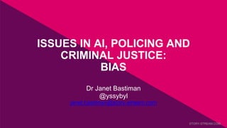 ISSUES IN AI, POLICING AND
CRIMINAL JUSTICE:
BIAS
Dr Janet Bastiman
@yssybyl
janet.bastiman@story-stream.com
STORY-STREAM.COM.
 