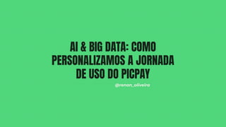 AI & BIG DATA: COMO
PERSONALIZAMOS A JORNADA
DE USO DO PICPAY
@renan_oliveira
 