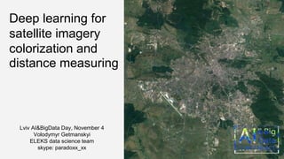Deep learning for
satellite imagery
colorization and
distance measuring
Lviv AI&BigData Day, November 4
Volodymyr Getmanskyi
ELEKS data science team
skype: paradoxx_xx
 