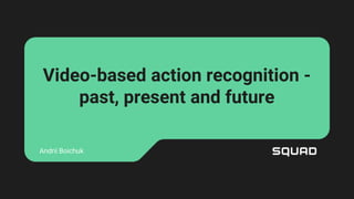 Video-based action recognition -
past, present and future
Andrii Boichuk
 