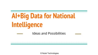 © Nubé Technologies
AI+Big Data for National
Intelligence
Ideas and Possibilities
 