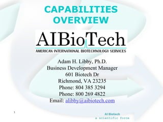 CAPABILITIES OVERVIEW Adam H. Libby, Ph.D. Business Development Manager 601 Biotech Dr Richmond, VA 23235 Phone: 804 385 3294 Phone: 800 269 4822 Email:  [email_address] 