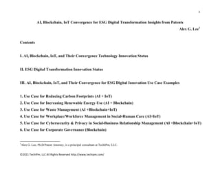 1 
 
©2021 TechIPm, LLC All Rights Reserved http://www.techipm.com/ 
 
AI, Blockchain, IoT Convergence for ESG Digital Transformation Insights from Patents
Alex G. Lee1
Contents
I. AI, Blockchain, IoT, and Their Convergence Technology Innovation Status
II. ESG Digital Transformation Innovation Status
III. AI, Blockchain, IoT, and Their Convergence for ESG Digital Innovation Use Case Examples
1. Use Case for Reducing Carbon Footprints (AI + IoT)
2. Use Case for Increasing Renewable Energy Use (AI + Blockchain)
3. Use Case for Waste Management (AI +Blockchain+IoT)
4. Use Case for Workplace/Workforce Management in Social-Human Care (AI+IoT)
5. Use Case for Cybersecurity & Privacy in Social-Business Relationship Management (AI +Blockchain+IoT)
6. Use Case for Corporate Governance (Blockchain)
                                                            
1
Alex G. Lee, Ph.D/Patent Attorney, is a principal consultant at TechIPm, LLC.
 