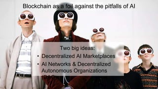 Blockchain as a foil against the pitfalls of AI
Two big ideas:
• Decentralized AI Marketplaces
• AI Networks & Decentralized
Autonomous Organizations
(DAO)
 