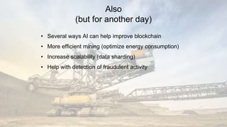 Also
(but for another day)
• Several ways AI can help improve blockchain
• More efficient mining (optimize energy consumption)
• Increase scalability (data sharding)
• Help with detection of fraudulent activity
 