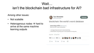 Wait…
isn’t the blockchain bad infrastructure for AI?
Among other issues:
• Not scalable
• Heterogenous nodes  hard to
arrive at the same machine
learning outputs
 