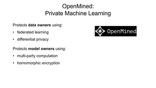 OpenMined:
Private Machine Learning
Protects data owners using:
• federated learning
• differential privacy
Protects model owners using:
• multi-party computation
• homomorphic encryption
 
