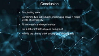 Conclusion
• Fascinating area
• Combining two individually challenging areas = major
levels of complexity
• All very early and experimental
• But a lot of infrastructure is being built
• Now is the time to think through the implications
 