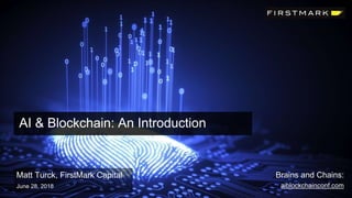 Matt Turck, FirstMark Capital
June 28, 2018
AI & Blockchain: An Introduction
Brains and Chains:
aiblockchainconf.com
 