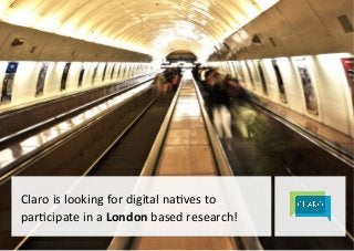 Claro 
is 
looking 
for 
digital 
na1ves 
to 
par1cipate 
in 
a 
1 
| 
London 
based 
research! 
 