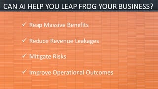 CAN AI HELP YOU LEAP FROG YOUR BUSINESS?
? Reap Massive Benefits
? Reduce Revenue Leakages
? Mitigate Risks
? Improve Operational Outcomes
 
