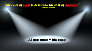 AI use case + biz case
"The Price of Light is less than the cost of darkness"
Arthur C. Nielsen
 