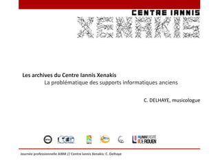 Journée professionnelle AIBM // Centre Iannis Xenakis: C. Delhaye
Les archives du Centre Iannis Xenakis
La problématique des supports informatiques anciens
! " # !"# $ !%&' " !( ) *+ &*' , # &$ *$%&' ( ' )
C. DELHAYE, musicologue
 