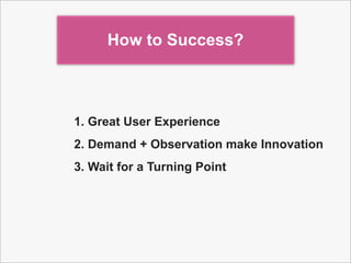 How to Success?
1. Great User Experience
2. Demand + Observation make Innovation
3. Wait for a Turning Point
 