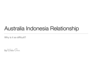 Australia Indonesia Relationship
Why is it so diﬃcult?
by WiekeGur
 