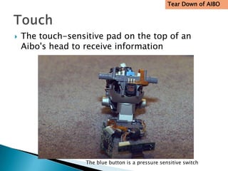 Tear Down of AIBO




   The touch-sensitive pad on the top of an
    Aibo's head to receive information




                   The blue button is a pressure sensitive switch
 