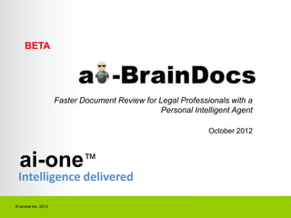 BETA




                     Faster Document Review for Legal Professionals with a
                                                 Personal Intelligent Agent

                                                               October 2012



  ai-one™
 Intelligence delivered

© ai-one inc. 2012
 