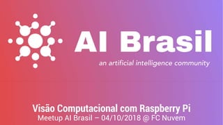 Visão Computacional com Raspberry Pi
Meetup AI Brasil – 04/10/2018 @ FC Nuvem
 