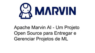 Apache Marvin AI - Um Projeto
Open Source para Entregar e
Gerenciar Projetos de ML
 
