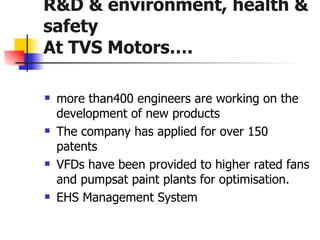R&D & environment, health & safety At TVS Motors…. <ul><li>more than400 engineers are working on the development of new pr...
