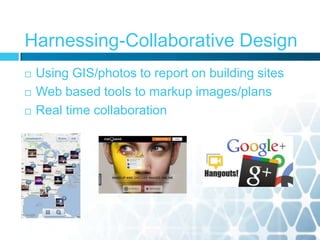 Harnessing-Collaborative Design
 Using GIS/photos to report on building sites
 Web based tools to markup images/plans
 Real time collaboration
 