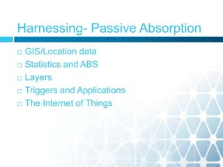  GIS/Location data
 Statistics and ABS
 Layers
 Triggers and Applications
 The Internet of Things
Harnessing- Passive Absorption
 