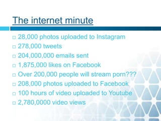 The internet minute
 28,000 photos uploaded to Instagram
 278,000 tweets
 204,000,000 emails sent
 1,875,000 likes on Facebook
 Over 200,000 people will stream porn???
 208,000 photos uploaded to Facebook
 100 hours of video uploaded to Youtube
 2,780,0000 video views
 