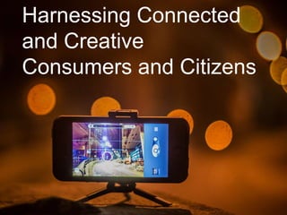 Harnessing Connected
and Creative
Consumers and Citizens
 