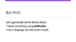 But first!
Let’s generate some demo data!
• Tweet something using #AIBuilder
• Use a language you like (Latin script)
 