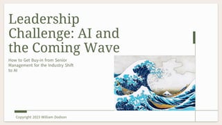 Leadership
Challenge: AI and
the Coming Wave
How to Get Buy-in from Senior
Management for the Industry Shift
to AI
Copyright 2023 William Dodson
 