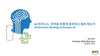 AI 비지니스, 무엇을 어떻게 준비하고 해야 하는가
AI Business Strategy & Amazon AI
2018.03
Amazon Web Services
정우진 이사
 