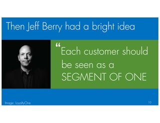 Then Jeff Berry had a bright idea
10
“Each customer should
be seen as a
SEGMENT OF ONE
Image: LoyaltyOne
 