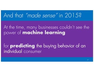 And that “made sense” in 2015?
21
At the time, many businesses couldn’t see the
power of machine learning
for predicting t...