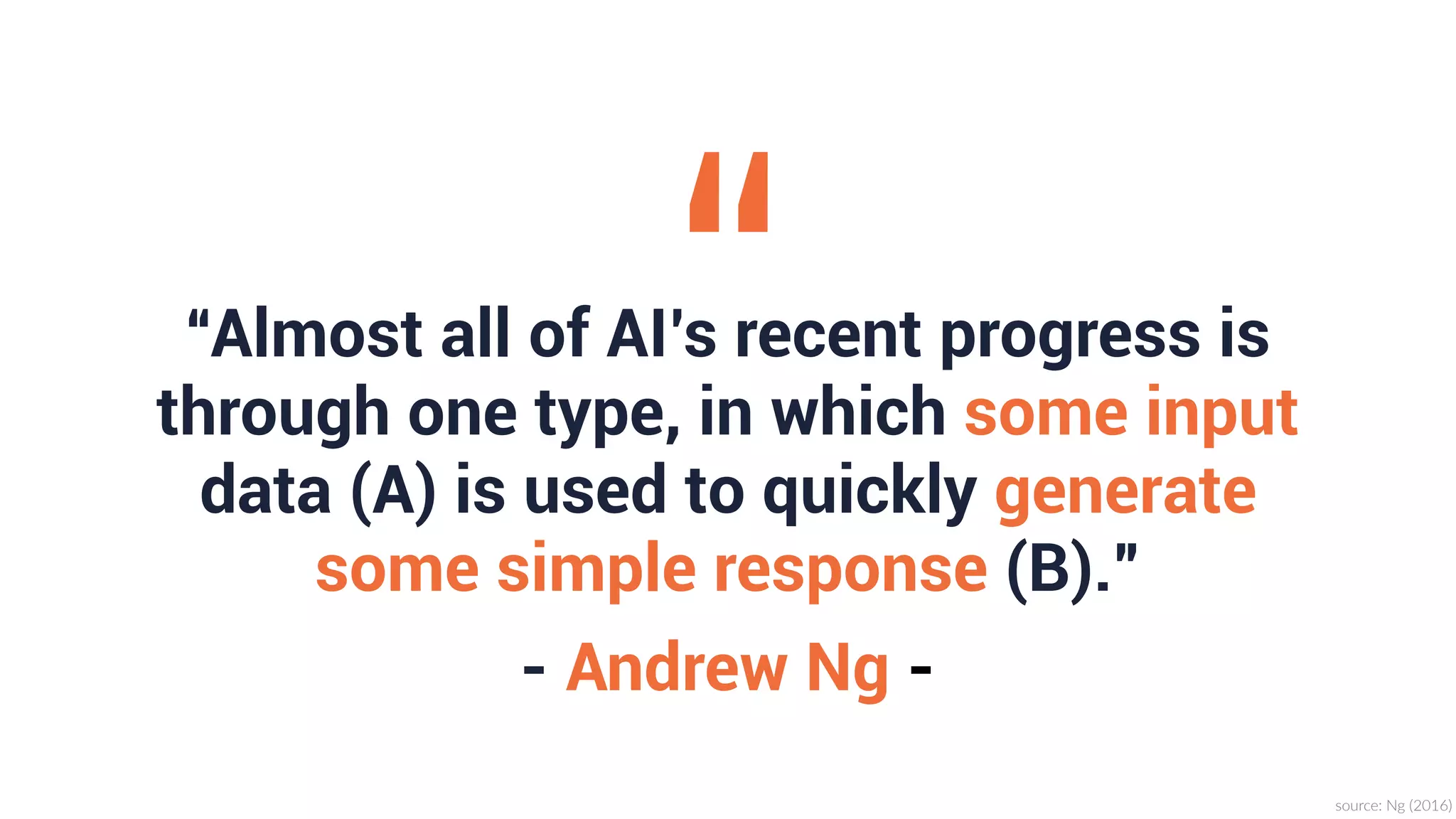 “Almost all of AI’s recent progress is
through one type, in which some input
data (A) is used to quickly generate
some simple response (B).”
“
source:  Ng  (2016)
- Andrew Ng -
 