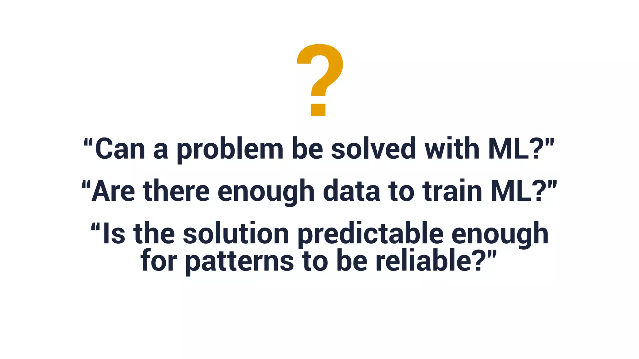 “Can a problem be solved with ML?”
“Are there enough data to train ML?”
“Is the solution predictable enough
for patterns to be reliable?”
?
 