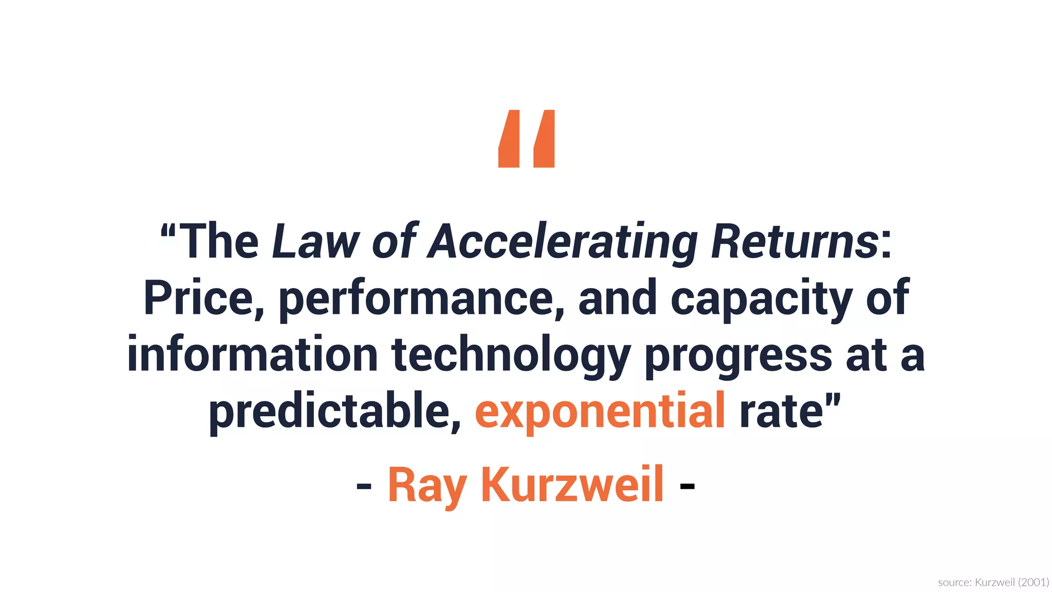 “The Law of Accelerating Returns:
Price, performance, and capacity of
information technology progress at a
predictable, exponential rate”
“
source:  Kurzweil  (2001)
- Ray Kurzweil -
 