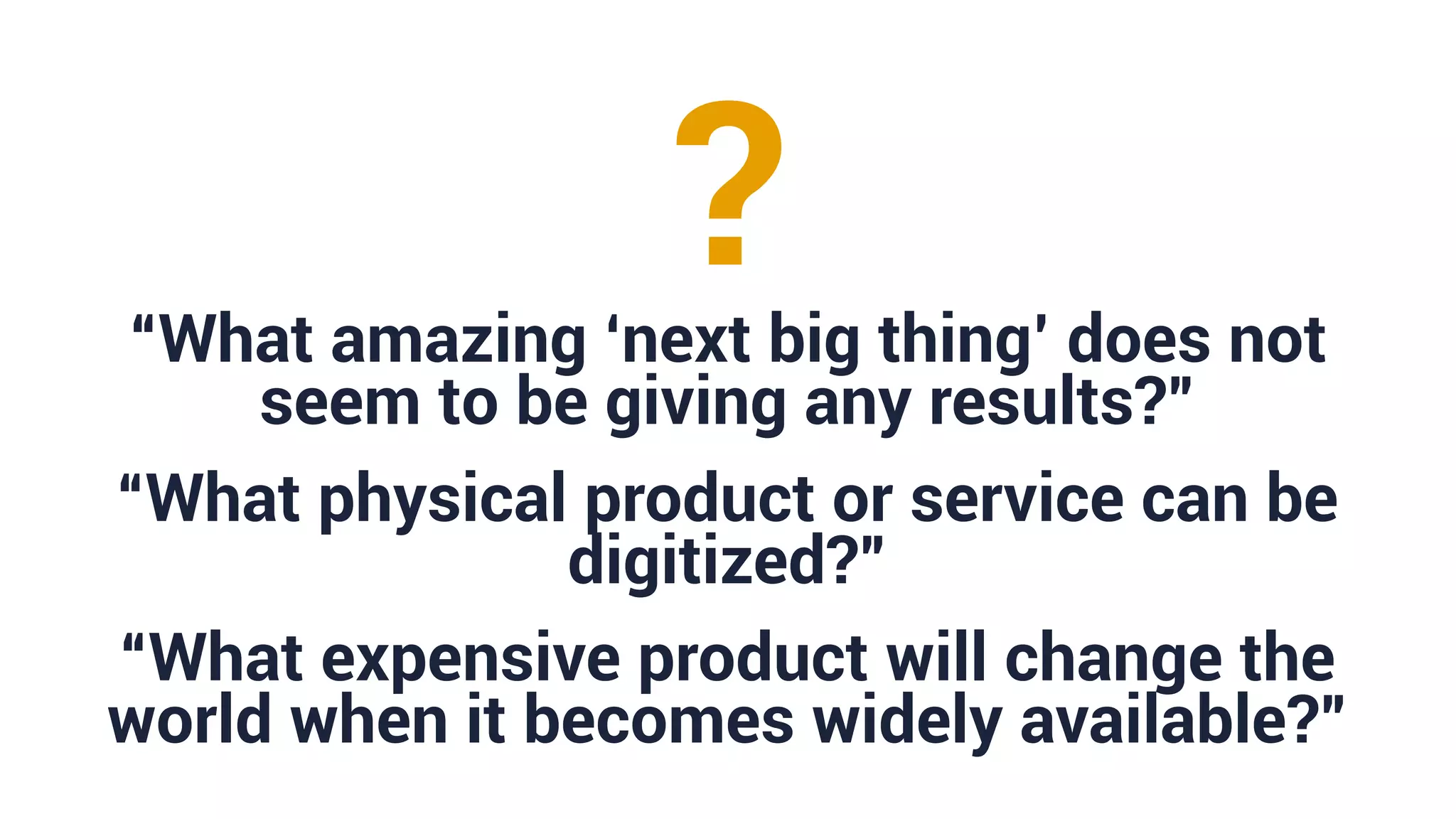 “What amazing ‘next big thing’ does not
seem to be giving any results?”
“What physical product or service can be
digitized?”
“What expensive product will change the
world when it becomes widely available?”
?
 