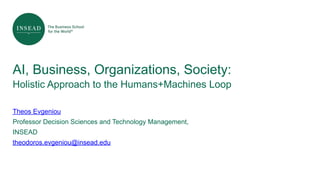 AI, Business, Organizations, Society:  
Holistic Approach to the Humans+Machines Loop
Theos Evgeniou
Professor Decision Sciences and Technology Management,
INSEAD
theodoros.evgeniou@insead.edu
 