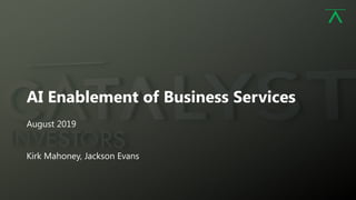 1
AI Enablement of Business Services
August 2019
Kirk Mahoney, Jackson Evans
 