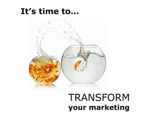 TRANSFORM your marketing .  It’s time to… 