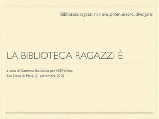 LA BIBLIOTECA RAGAZZI È
a cura di Caterina Ramonda per AIBVeneto	

San Donà di Piave, 21 settembre 2015
Biblioteca ragazzi: narrare, promuovere, divulgare
 