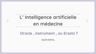 L’ Intelligence artificielle
en médecine
Oracle , instrument , ou Ersatz ?
SILINI ENFAL
 